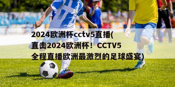 2024欧洲杯cctv5直播(直击2024欧洲杯！CCTV5全程直播欧洲最激烈的足球盛宴)