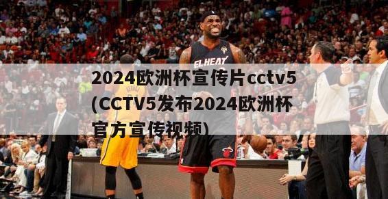 2024欧洲杯宣传片cctv5(CCTV5发布2024欧洲杯官方宣传视频)